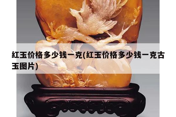 红玉价格多少钱一克(红玉价格多少钱一克古玉图片)