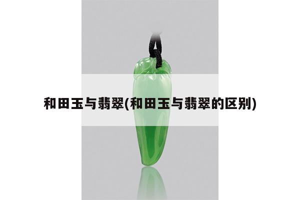 和田玉与翡翠(和田玉与翡翠的区别)