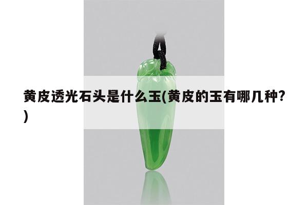 黄皮透光石头是什么玉(黄皮的玉有哪几种?)