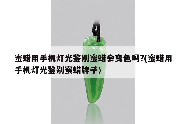 蜜蜡用手机灯光鉴别蜜蜡会变色吗?(蜜蜡用手机灯光鉴别蜜蜡牌子)