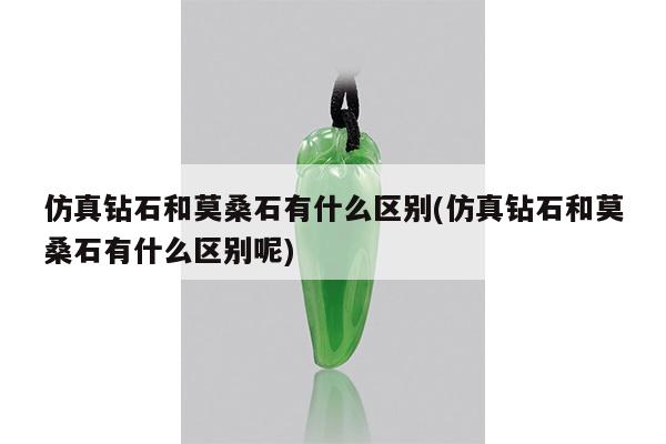仿真钻石和莫桑石有什么区别(仿真钻石和莫桑石有什么区别呢)