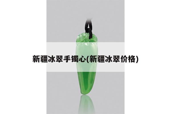 新疆冰翠手镯心(新疆冰翠价格)