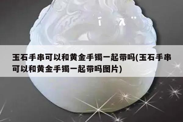 玉石手串可以和黄金手镯一起带吗(玉石手串可以和黄金手镯一起带吗图片)