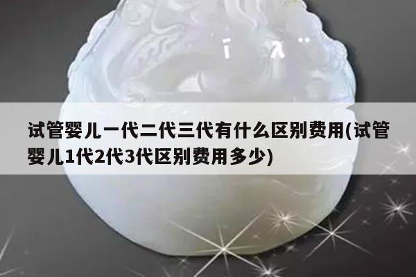 试管婴儿一代二代三代有什么区别费用(试管婴儿1代2代3代区别费用多少)