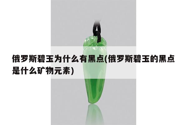 俄罗斯碧玉为什么有黑点(俄罗斯碧玉的黑点是什么矿物元素)