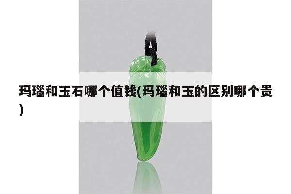 玛瑙和玉石哪个值钱(玛瑙和玉的区别哪个贵)