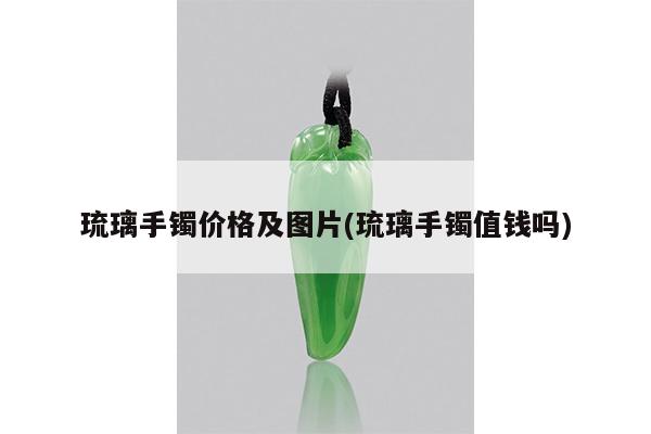 琉璃手镯价格及图片(琉璃手镯值钱吗)