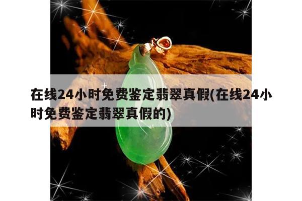 在线24小时免费鉴定翡翠真假(在线24小时免费鉴定翡翠真假的)