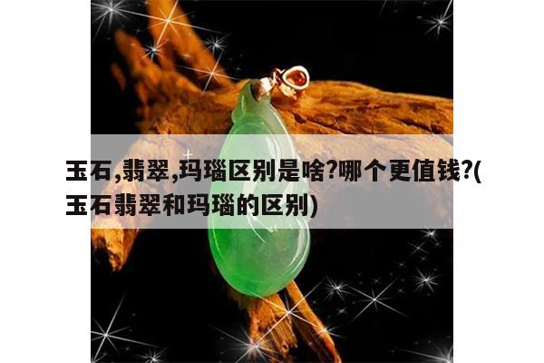 玉石,翡翠,玛瑙区别是啥?哪个更值钱?(玉石翡翠和玛瑙的区别)