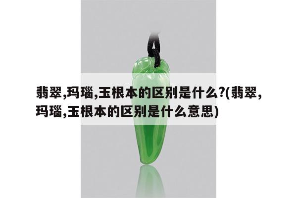 翡翠,玛瑙,玉根本的区别是什么?(翡翠,玛瑙,玉根本的区别是什么意思)