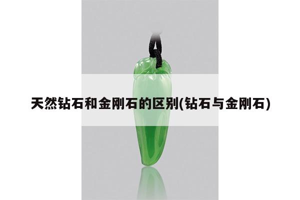 天然钻石和金刚石的区别(钻石与金刚石)
