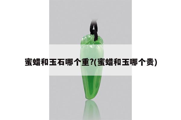 蜜蜡和玉石哪个重?(蜜蜡和玉哪个贵)