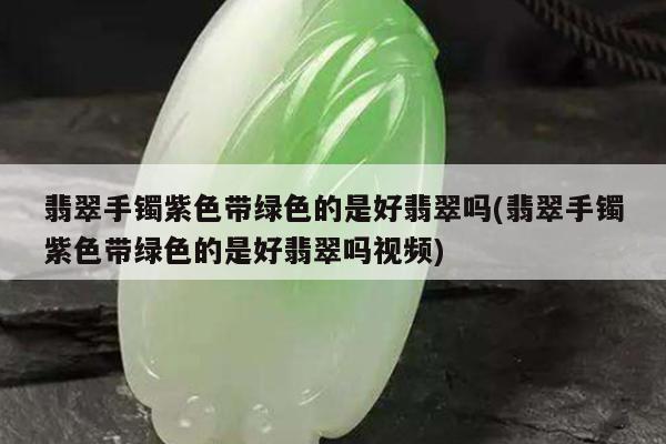 翡翠手镯紫色带绿色的是好翡翠吗(翡翠手镯紫色带绿色的是好翡翠吗视频)