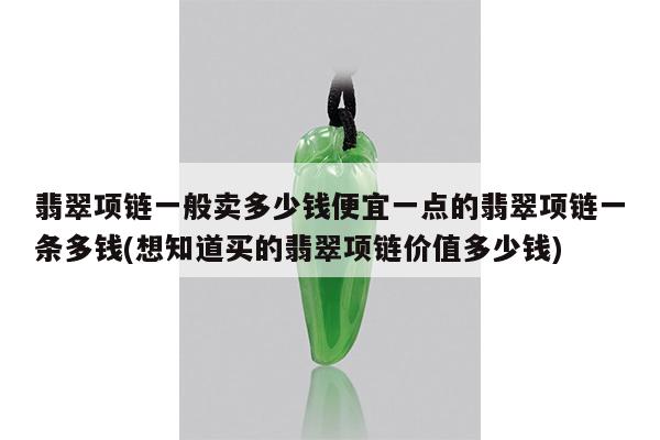 翡翠项链一般卖多少钱便宜一点的翡翠项链一条多钱(想知道买的翡翠项链价值多少钱)