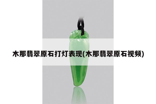 木那翡翠原石打灯表现(木那翡翠原石视频)