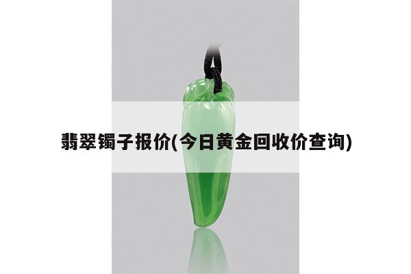 翡翠镯子报价(今日黄金回收价查询)