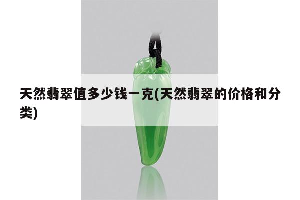 天然翡翠值多少钱一克(天然翡翠的价格和分类)