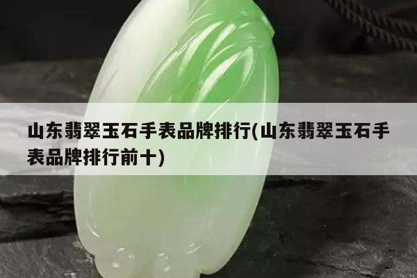 山东翡翠玉石手表品牌排行(山东翡翠玉石手表品牌排行前十)