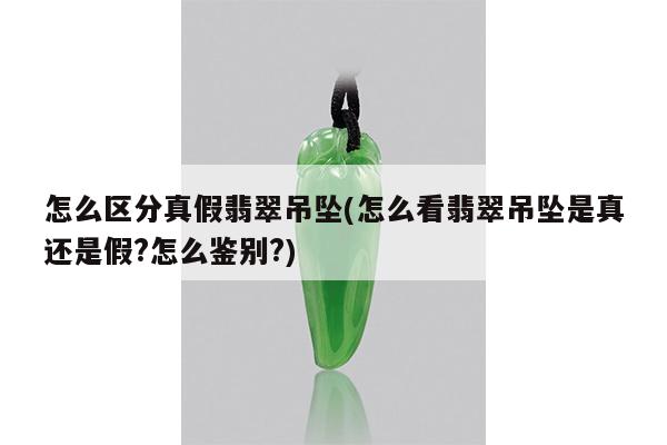 怎么区分真假翡翠吊坠(怎么看翡翠吊坠是真还是假?怎么鉴别?)