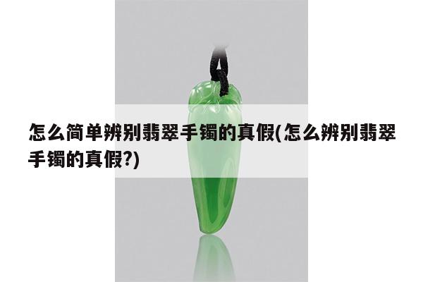 怎么简单辨别翡翠手镯的真假(怎么辨别翡翠手镯的真假?)