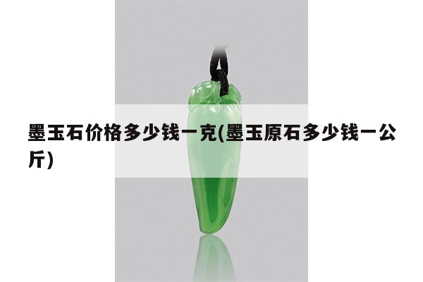墨玉石价格多少钱一克(墨玉原石多少钱一公斤)