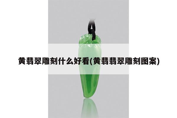 黄翡翠雕刻什么好看(黄翡翡翠雕刻图案)