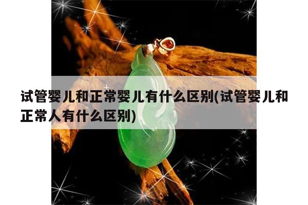 试管婴儿和正常婴儿有什么区别(试管婴儿和正常人有什么区别)