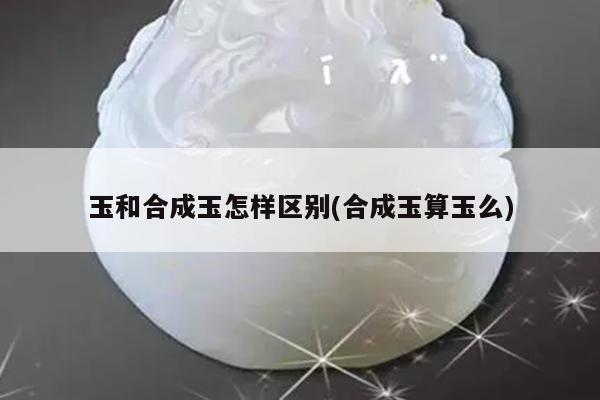 玉和合成玉怎样区别(合成玉算玉么)