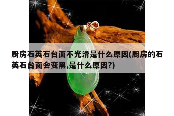 厨房石英石台面不光滑是什么原因(厨房的石英石台面会变黑,是什么原因?)