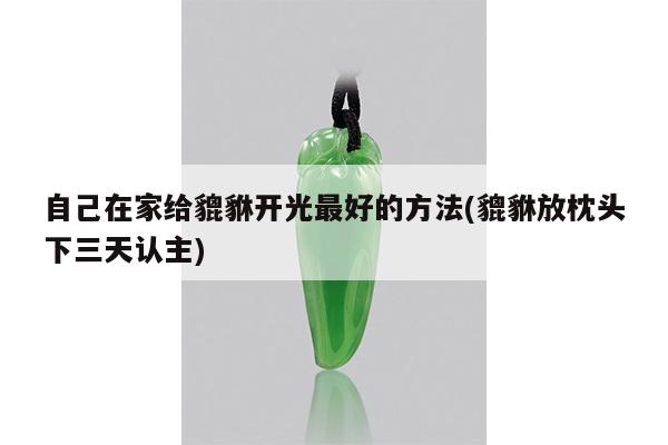 自己在家给貔貅开光最好的方法(貔貅放枕头下三天认主)