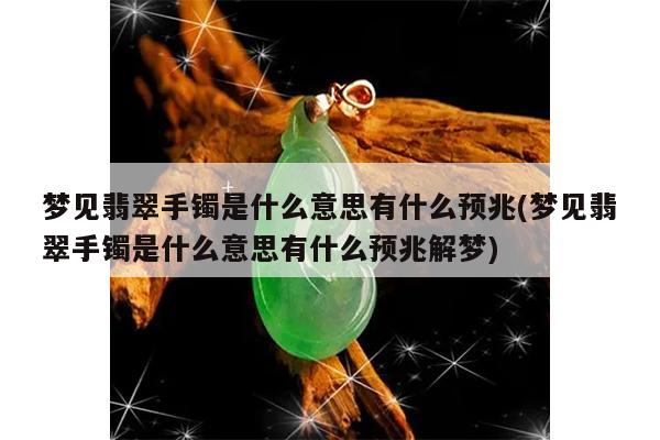 梦见翡翠手镯是什么意思有什么预兆(梦见翡翠手镯是什么意思有什么预兆解梦)