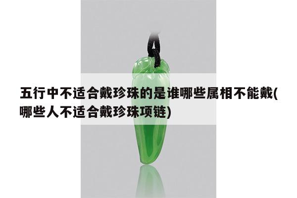 五行中不适合戴珍珠的是谁哪些属相不能戴(哪些人不适合戴珍珠项链)