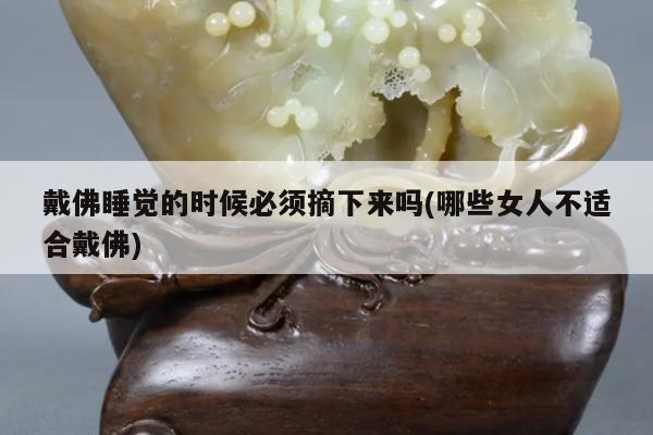 戴佛睡觉的时候必须摘下来吗(哪些女人不适合戴佛)