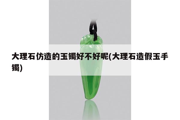 大理石仿造的玉镯好不好呢(大理石造假玉手镯)