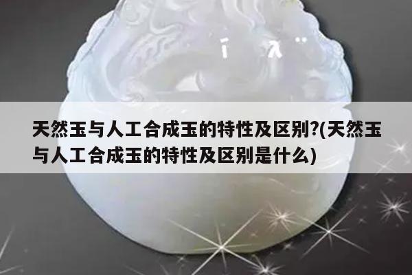 天然玉与人工合成玉的特性及区别?(天然玉与人工合成玉的特性及区别是什么)