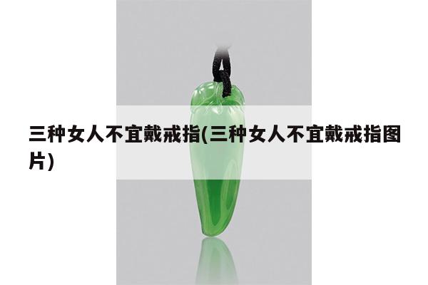 三种女人不宜戴戒指(三种女人不宜戴戒指图片)