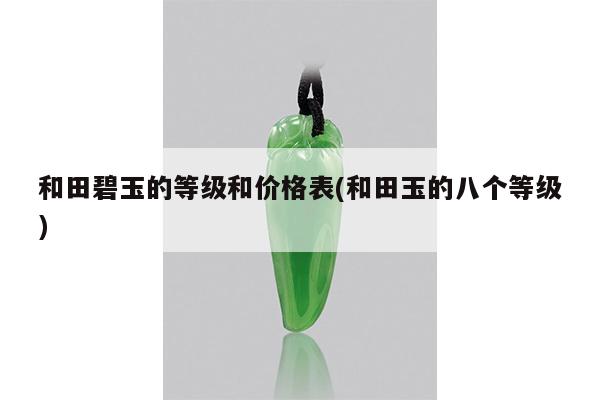 和田碧玉的等级和价格表(和田玉的八个等级) 和田碧玉的等级和价格表(和田玉的八个等级)