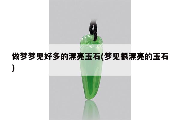 做梦梦见好多的漂亮玉石(梦见很漂亮的玉石)