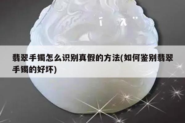 翡翠手镯怎么识别真假的方法(如何鉴别翡翠手镯的好坏)