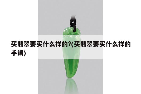 买翡翠要买什么样的?(买翡翠要买什么样的手镯)