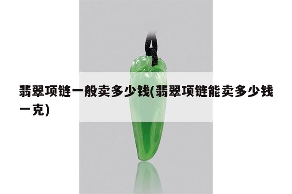 翡翠项链一般卖多少钱(翡翠项链能卖多少钱一克)