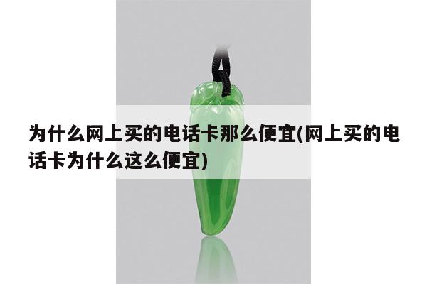 为什么网上买的电话卡那么便宜(网上买的电话卡为什么这么便宜)