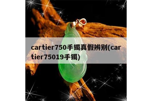 cartier750手镯真假辨别(cartier75019手镯)