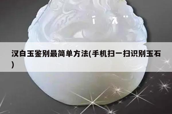 汉白玉鉴别最简单方法(手机扫一扫识别玉石)