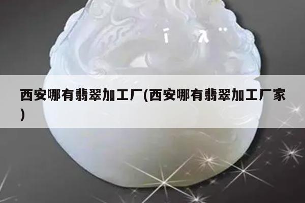 西安哪有翡翠加工厂(西安哪有翡翠加工厂家)
