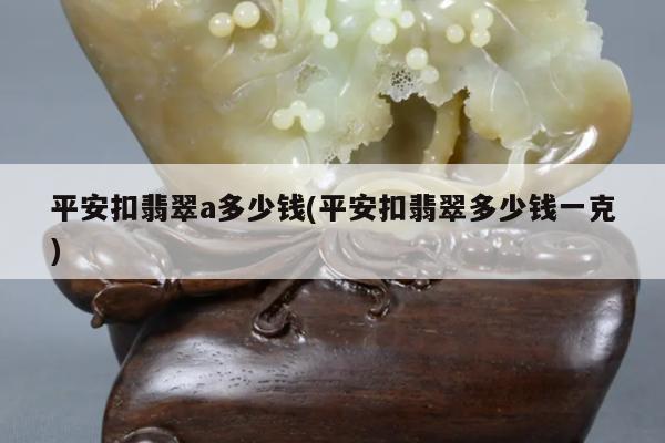 平安扣翡翠a多少钱(平安扣翡翠多少钱一克)