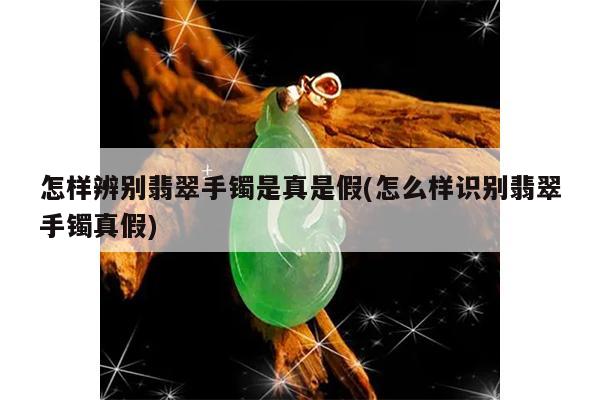 怎样辨别翡翠手镯是真是假(怎么样识别翡翠手镯真假)