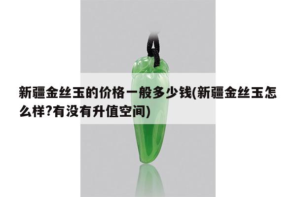 新疆金丝玉的价格一般多少钱(新疆金丝玉怎么样?有没有升值空间)