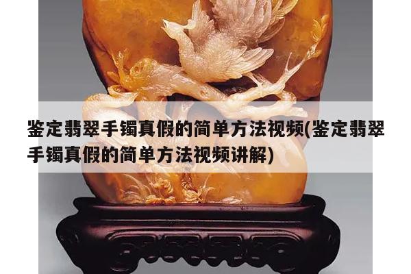 鉴定翡翠手镯真假的简单方法视频(鉴定翡翠手镯真假的简单方法视频讲解)