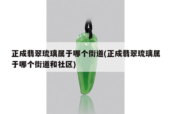 正成翡翠琉璃属于哪个街道(正成翡翠琉璃属于哪个街道和社区)